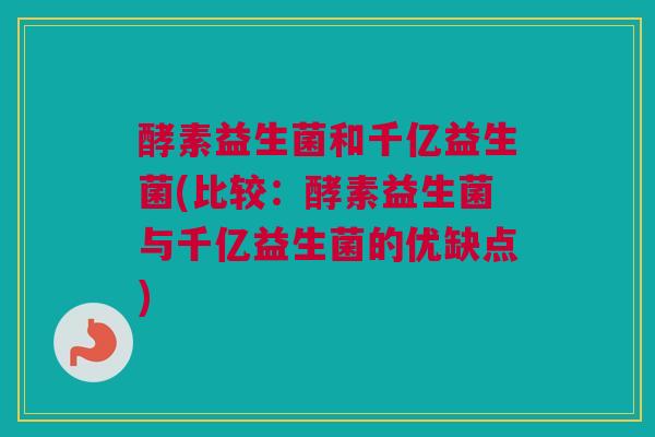 酵素益生菌和千亿益生菌(比较：酵素益生菌与千亿益生菌的优缺点)