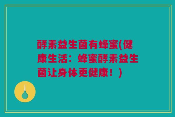 酵素益生菌有蜂蜜(健康生活：蜂蜜酵素益生菌让身体更健康！)