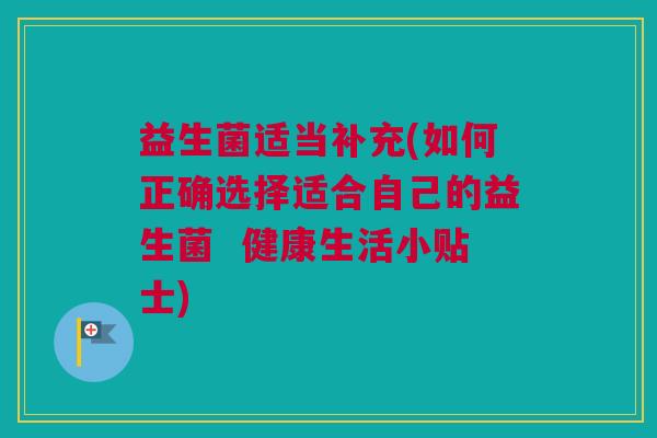 益生菌适当补充(如何正确选择适合自己的益生菌  健康生活小贴士)