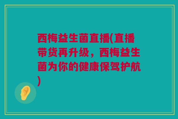 西梅益生菌直播(直播带货再升级，西梅益生菌为你的健康保驾护航)