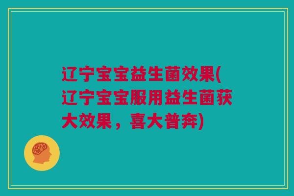 辽宁宝宝益生菌效果(辽宁宝宝服用益生菌获大效果，喜大普奔)