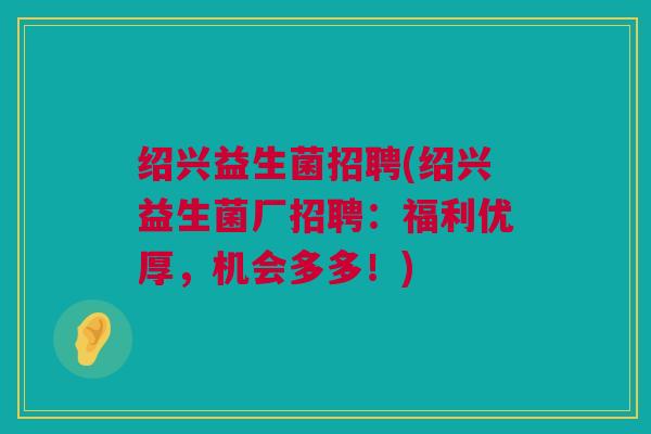 绍兴益生菌招聘(绍兴益生菌厂招聘：福利优厚，机会多多！)