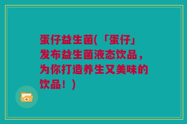 蛋仔益生菌(「蛋仔」发布益生菌液态饮品，为你打造养生又美味的饮品！)