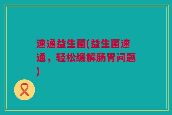 速通益生菌(益生菌速通，轻松缓解肠胃问题)