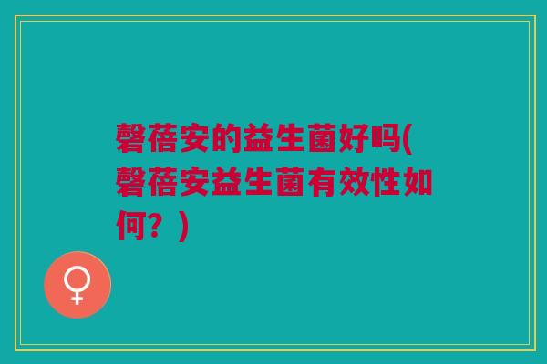 磬蓓安的益生菌好吗(磬蓓安益生菌有效性如何？)