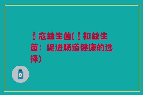 芃寇益生菌(芃扣益生菌：促进肠道健康的选择)