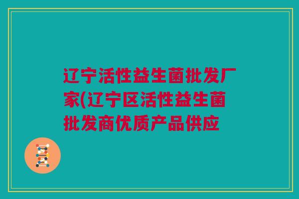 辽宁活性益生菌批发厂家(辽宁区活性益生菌批发商优质产品供应