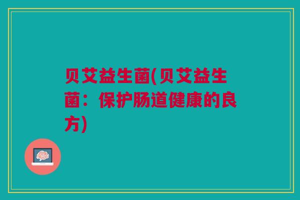 贝艾益生菌(贝艾益生菌：保护肠道健康的良方)