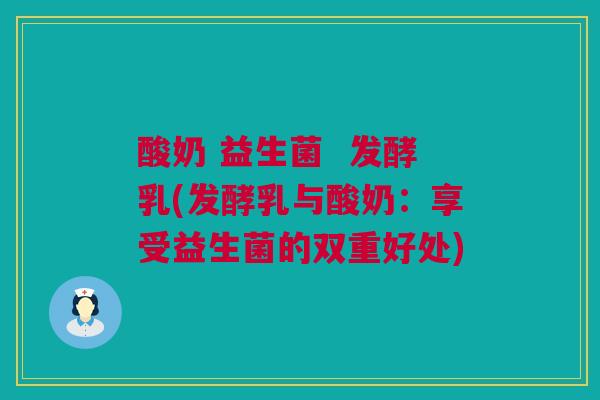 酸奶 益生菌  发酵乳(发酵乳与酸奶：享受益生菌的双重好处)