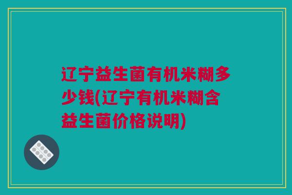辽宁益生菌有机米糊多少钱(辽宁有机米糊含益生菌价格说明)