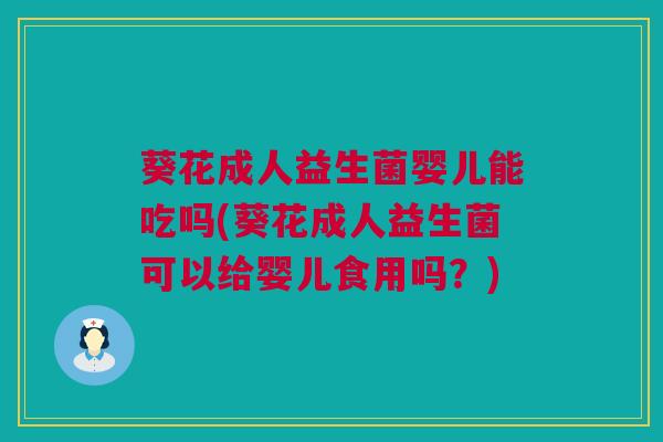 葵花成人益生菌婴儿能吃吗(葵花成人益生菌可以给婴儿食用吗？)