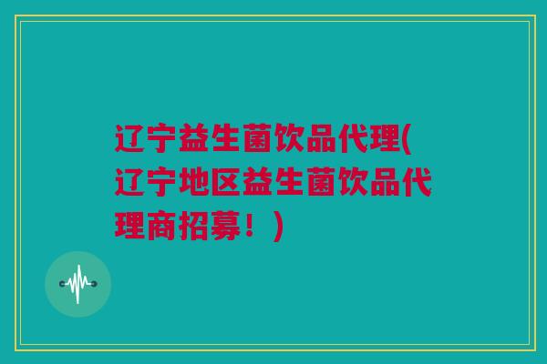 辽宁益生菌饮品代理(辽宁地区益生菌饮品代理商招募！)