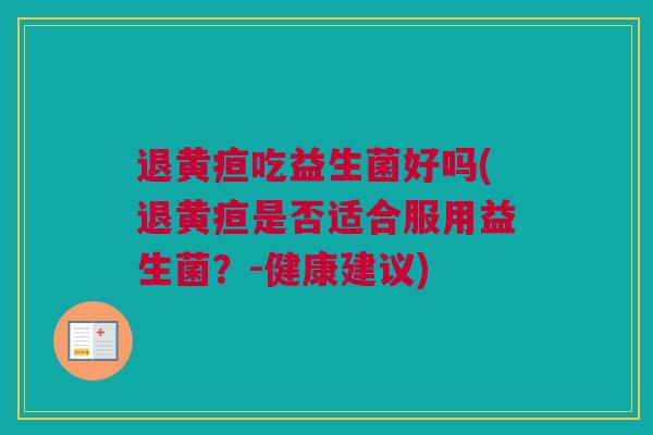 退黄疸吃益生菌好吗(退黄疸是否适合服用益生菌？-健康建议)