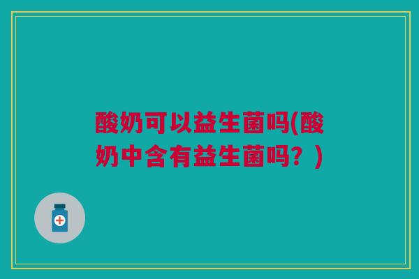 酸奶可以益生菌吗(酸奶中含有益生菌吗？)