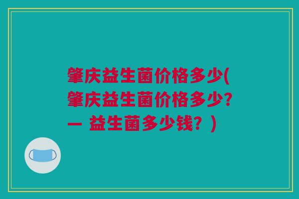 肇庆益生菌价格多少(肇庆益生菌价格多少？— 益生菌多少钱？)