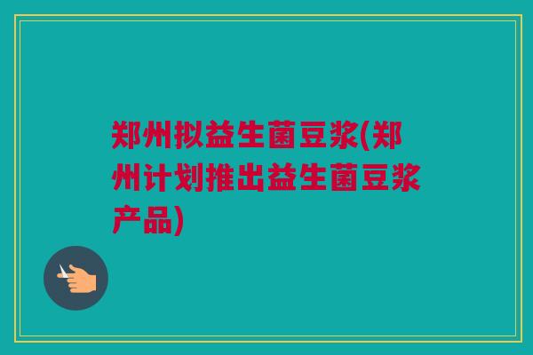 郑州拟益生菌豆浆(郑州计划推出益生菌豆浆产品)