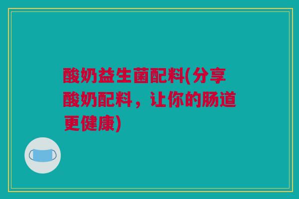 酸奶益生菌配料(分享酸奶配料，让你的肠道更健康)