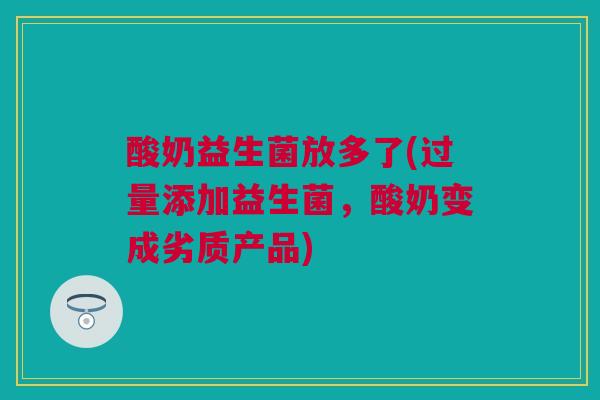 酸奶益生菌放多了(过量添加益生菌，酸奶变成劣质产品)