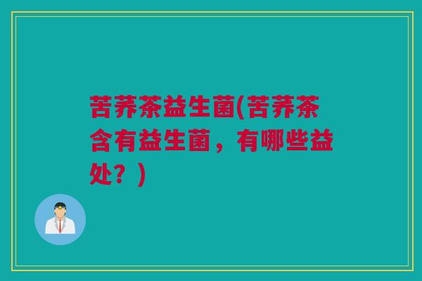 苦荞茶益生菌(苦荞茶含有益生菌，有哪些益处？)