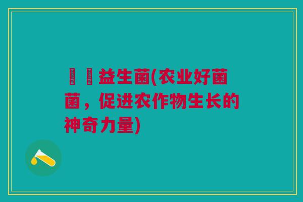 農業益生菌(农业好菌菌，促进农作物生长的神奇力量)