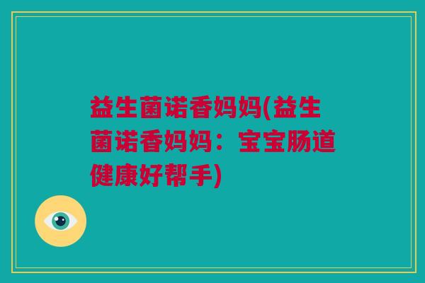 益生菌诺香妈妈(益生菌诺香妈妈：宝宝肠道健康好帮手)