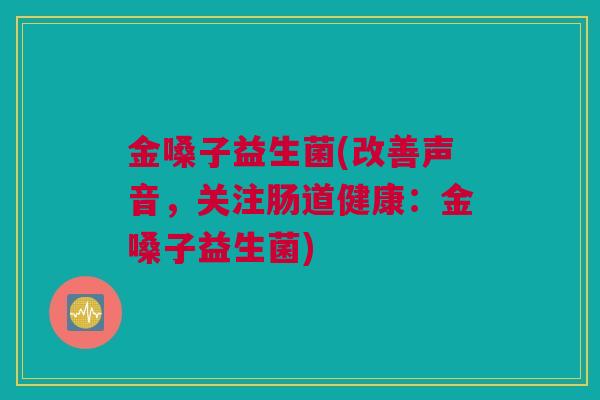 金嗓子益生菌(改善声音，关注肠道健康：金嗓子益生菌)
