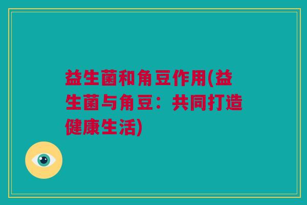 益生菌和角豆作用(益生菌与角豆：共同打造健康生活)