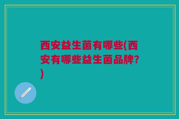 西安益生菌有哪些(西安有哪些益生菌品牌？)