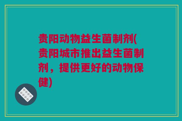 贵阳动物益生菌制剂(贵阳城市推出益生菌制剂，提供更好的动物保健)