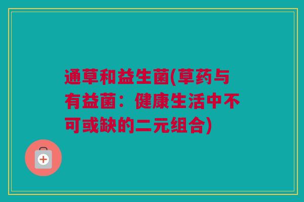 通草和益生菌(草药与有益菌：健康生活中不可或缺的二元组合)