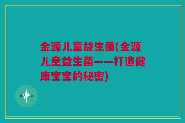 金源儿童益生菌(金源儿童益生菌——打造健康宝宝的秘密)