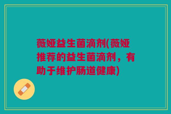薇娅益生菌滴剂(薇娅推荐的益生菌滴剂，有助于维护肠道健康)