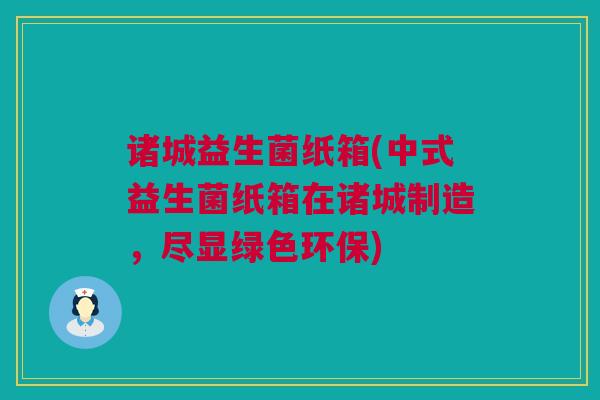 诸城益生菌纸箱(中式益生菌纸箱在诸城制造，尽显绿色环保)