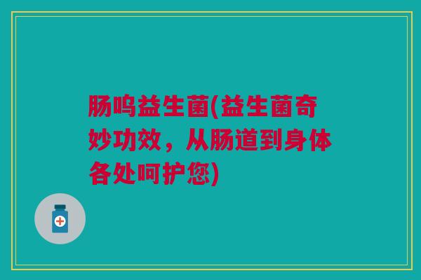 肠呜益生菌(益生菌奇妙功效，从肠道到身体各处呵护您)