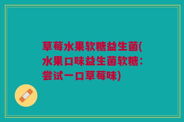 草莓水果软糖益生菌(水果口味益生菌软糖：尝试一口草莓味)