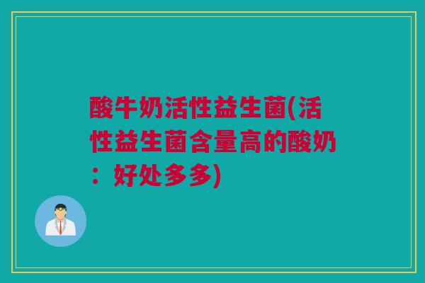酸牛奶活性益生菌(活性益生菌含量高的酸奶：好处多多)