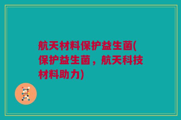 航天材料保护益生菌(保护益生菌，航天科技材料助力)