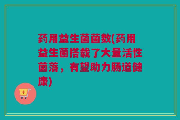药用益生菌菌数(药用益生菌搭载了大量活性菌落，有望助力肠道健康)