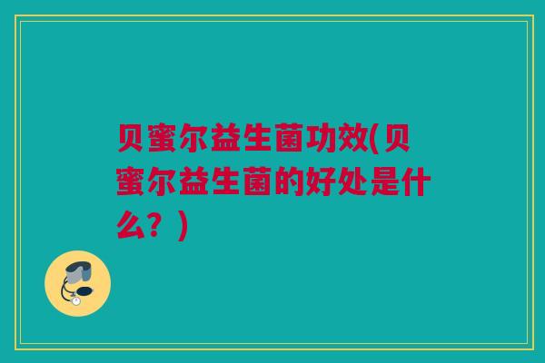 贝蜜尔益生菌功效(贝蜜尔益生菌的好处是什么？)