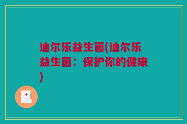 迪尔乐益生菌(迪尔乐益生菌：保护你的健康)