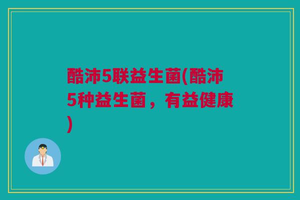 酷沛5联益生菌(酷沛5种益生菌，有益健康)