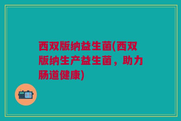 西双版纳益生菌(西双版纳生产益生菌，助力肠道健康)