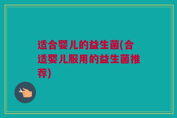 适合婴儿的益生菌(合适婴儿服用的益生菌推荐)
