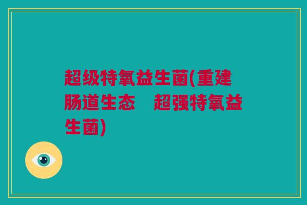 超级特氧益生菌(重建肠道生态　超强特氧益生菌)