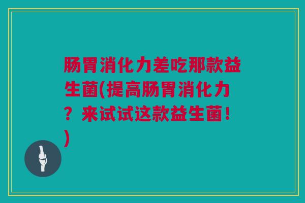 肠胃消化力差吃那款益生菌(提高肠胃消化力？来试试这款益生菌！)