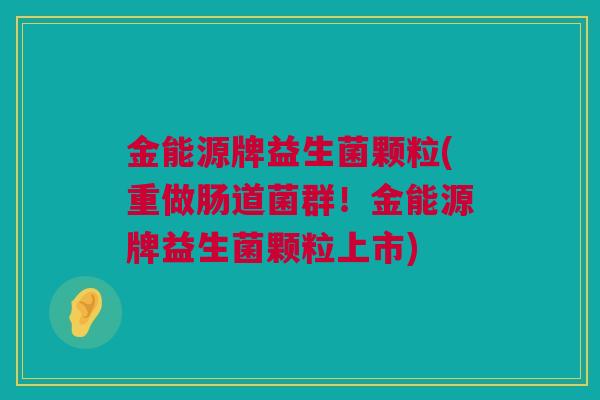 金能源牌益生菌颗粒(重做肠道菌群！金能源牌益生菌颗粒上市)
