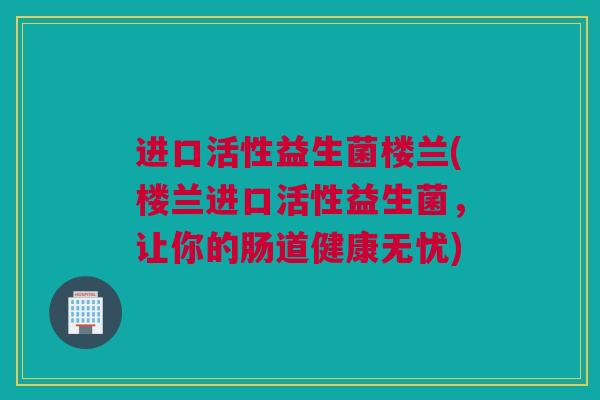 进口活性益生菌楼兰(楼兰进口活性益生菌，让你的肠道健康无忧)
