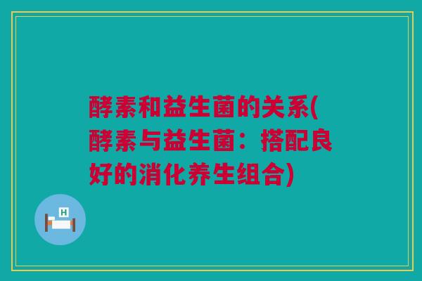 酵素和益生菌的关系(酵素与益生菌：搭配良好的消化养生组合)
