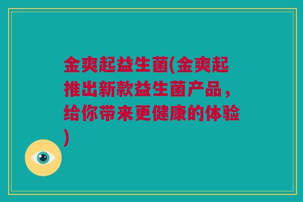 金爽起益生菌(金爽起推出新款益生菌产品，给你带来更健康的体验)