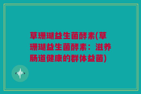 草珊瑚益生菌酵素(草珊瑚益生菌酵素：滋养肠道健康的群体益菌)